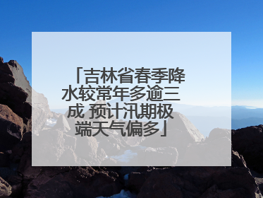 吉林省春季降水较常年多逾三成 预计汛期极端天气偏多