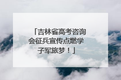 吉林省高考咨询会征兵宣传点燃学子军旅梦！