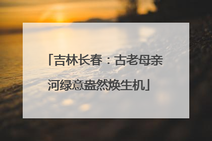 吉林长春：古老母亲河绿意盎然焕生机