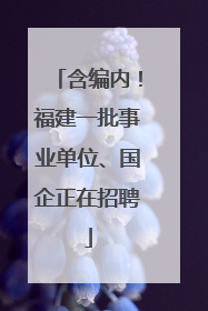 含编内！福建一批事业单位、国企正在招聘