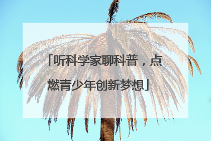 听科学家聊科普，点燃青少年创新梦想
