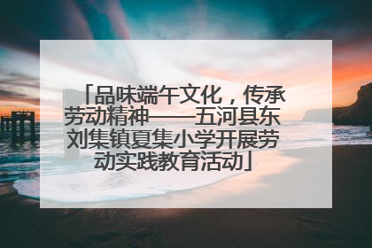 品味端午文化，传承劳动精神——五河县东刘集镇夏集小学开展劳动实践教育活动
