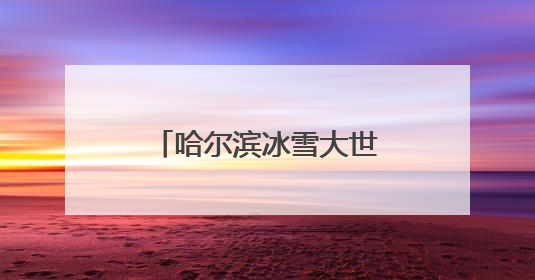 哈尔滨冰雪大世界今夏打造5大产品10大项目
