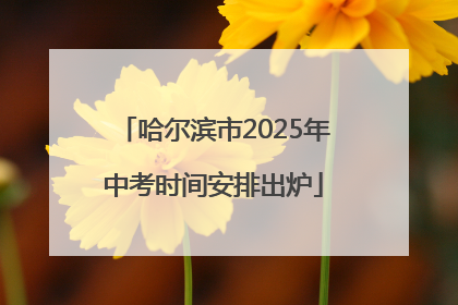 哈尔滨市2025年中考时间安排出炉