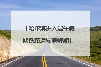 哈尔滨进入端午假期铁路运输高峰期