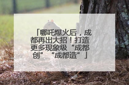 哪吒爆火后，成都再出大招！打造更多现象级“成都创”“成都造”