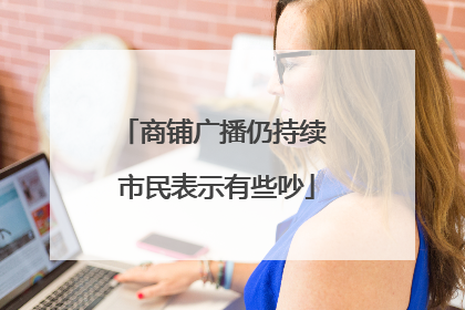 商铺广播仍持续 市民表示有些吵