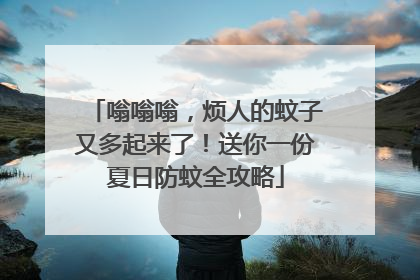 嗡嗡嗡，烦人的蚊子又多起来了！送你一份夏日防蚊全攻略