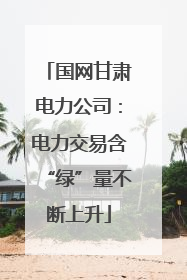 国网甘肃电力公司：电力交易含“绿”量不断上升