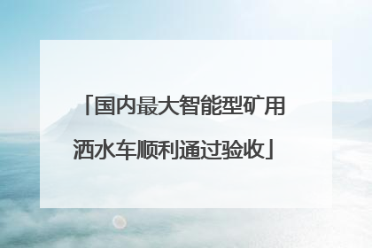 国内最大智能型矿用洒水车顺利通过验收