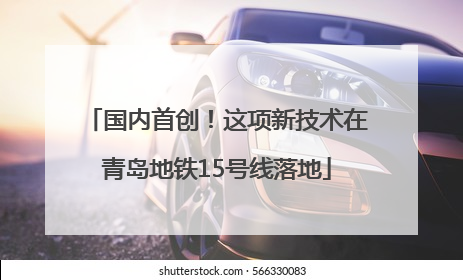 国内首创！这项新技术在青岛地铁15号线落地