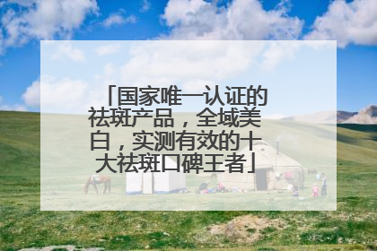国家唯一认证的祛斑产品，全域美白，实测有效的十大祛斑口碑王者