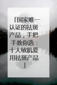国家唯一认证的祛斑产品，手把手教你选：十大敏肌爱用祛斑产品