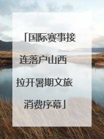 国际赛事接连落户山西 拉开暑期文旅消费序幕