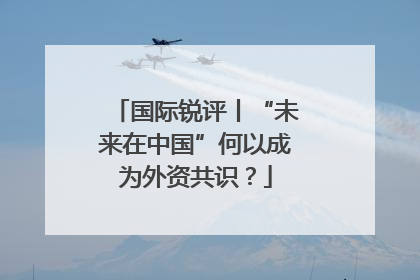 国际锐评丨“未来在中国”何以成为外资共识？