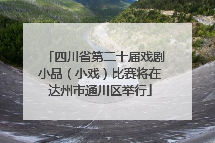 四川省第二十届戏剧小品（小戏）比赛将在达州市通川区举行