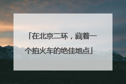 在北京二环，藏着一个拍火车的绝佳地点