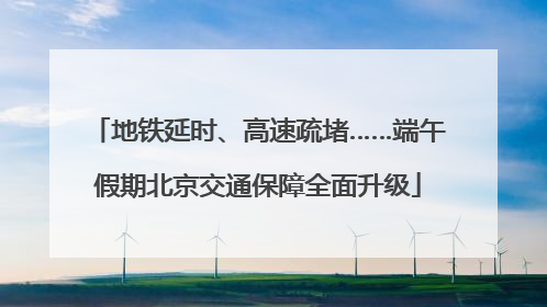 地铁延时、高速疏堵……端午假期北京交通保障全面升级