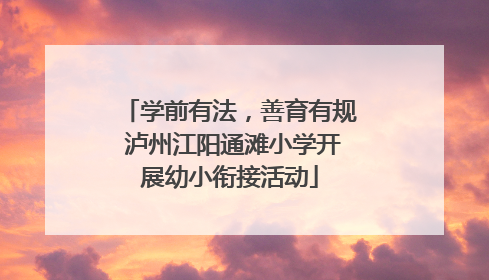 学前有法，善育有规 泸州江阳通滩小学开展幼小衔接活动