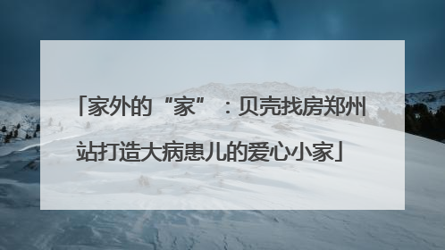家外的“家”：贝壳找房郑州站打造大病患儿的爱心小家