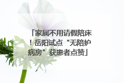 家属不用请假陪床！岳阳试点“无陪护病房”获患者点赞