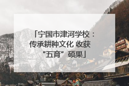 宁国市津河学校：传承耕种文化 收获“五育”硕果