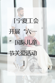 宁夏工会开展“六一”国际儿童节关爱活动