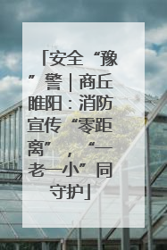 安全“豫”警｜商丘睢阳：消防宣传“零距离”，“一老一小”同守护