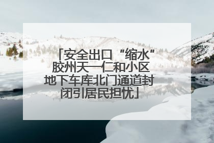 安全出口“缩水” 胶州天一仁和小区地下车库北门通道封闭引居民担忧