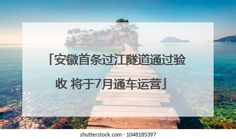 安徽首条过江隧道通过验收 将于7月通车运营