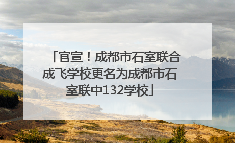 官宣！成都市石室联合成飞学校更名为成都市石室联中132学校