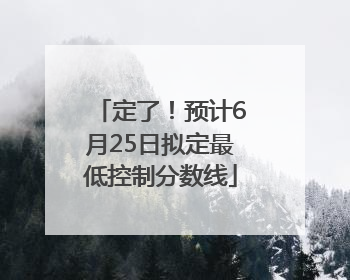 定了！预计6月25日拟定最低控制分数线