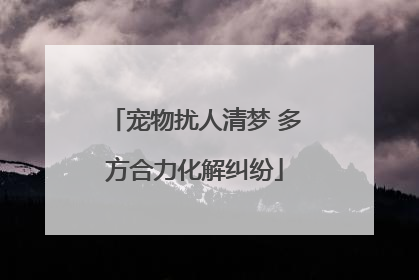 宠物扰人清梦 多方合力化解纠纷