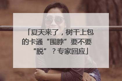 夏天来了,树干上包的卡通“围脖”要不要“脱”?专家回应