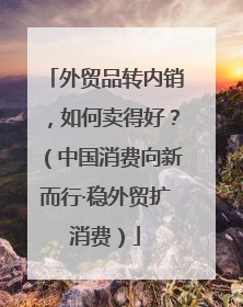 外贸品转内销，如何卖得好？（中国消费向新而行·稳外贸扩消费）