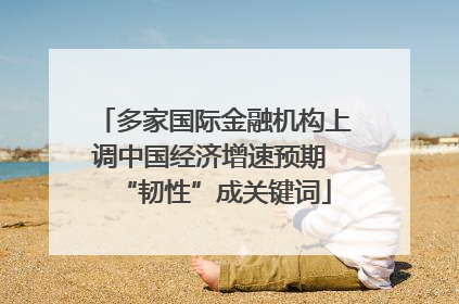 多家国际金融机构上调中国经济增速预期 “韧性”成关键词