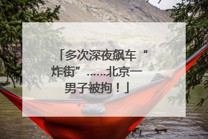 多次深夜飙车“炸街”……北京一男子被拘！
