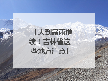 大到暴雨继续！吉林省这些地方注意
