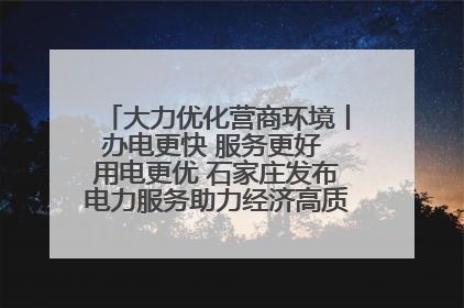 大力优化营商环境丨办电更快 服务更好 用电更优 石家庄发布电力服务助力经济高质量发展八项措施