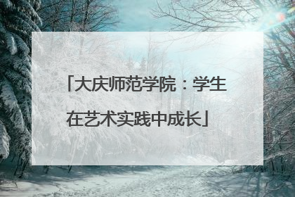 大庆师范学院：学生在艺术实践中成长