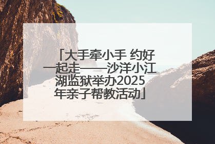 大手牵小手 约好一起走——沙洋小江湖监狱举办2025年亲子帮教活动
