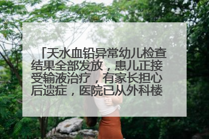 天水血铅异常幼儿检查结果全部发放，患儿正接受输液治疗，有家长担心后遗症，医院已从外科楼腾出多个病房