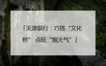 天津银行：巧搭“文化桥” 点旺“烟火气”