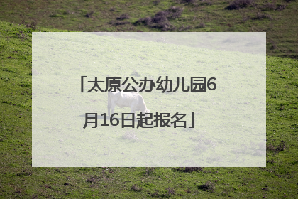 太原公办幼儿园6月16日起报名