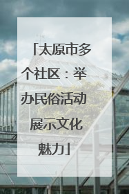 太原市多个社区：举办民俗活动 展示文化魅力