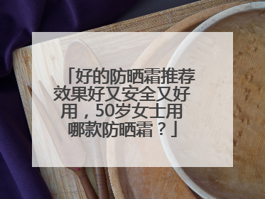 好的防晒霜推荐效果好又安全又好用，50岁女士用哪款防晒霜？