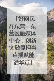 好网民·在东营｜东营区融媒体中心：创新突破显担当 直播赋能谱华章