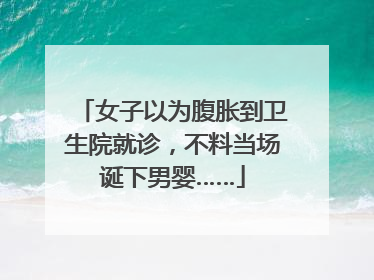 女子以为腹胀到卫生院就诊，不料当场诞下男婴……