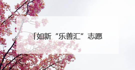 如新“乐善汇”志愿者深入社区关爱老人，助力健康科普进万家