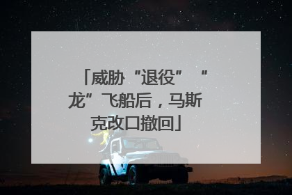 威胁“退役”“龙”飞船后，马斯克改口撤回